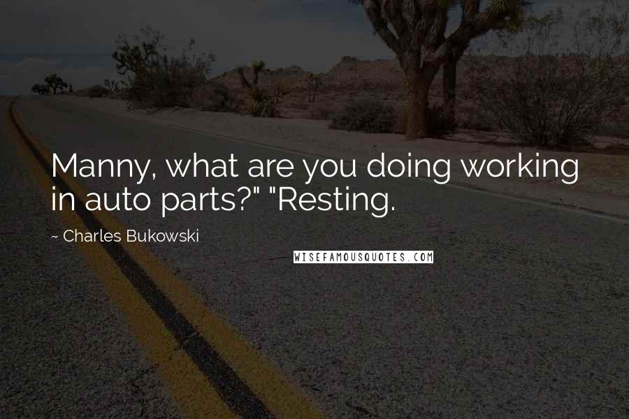 Charles Bukowski Quotes: Manny, what are you doing working in auto parts?" "Resting.