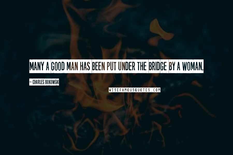 Charles Bukowski Quotes: Many a good man has been put under the bridge by a woman.