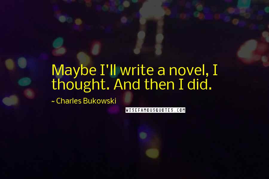 Charles Bukowski Quotes: Maybe I'll write a novel, I thought. And then I did.