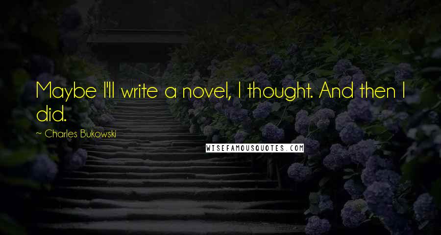 Charles Bukowski Quotes: Maybe I'll write a novel, I thought. And then I did.