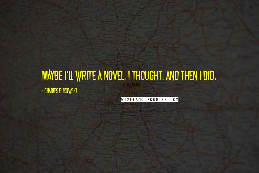 Charles Bukowski Quotes: Maybe I'll write a novel, I thought. And then I did.