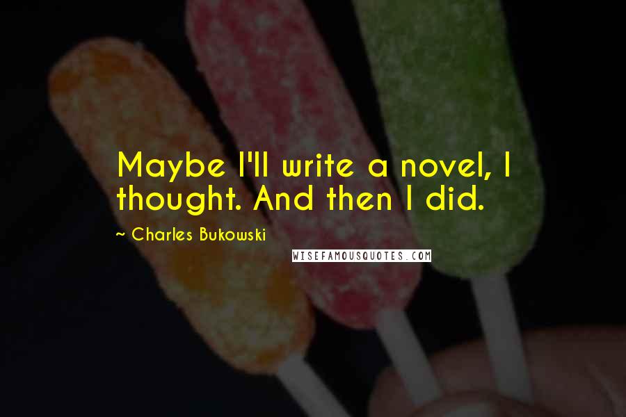 Charles Bukowski Quotes: Maybe I'll write a novel, I thought. And then I did.