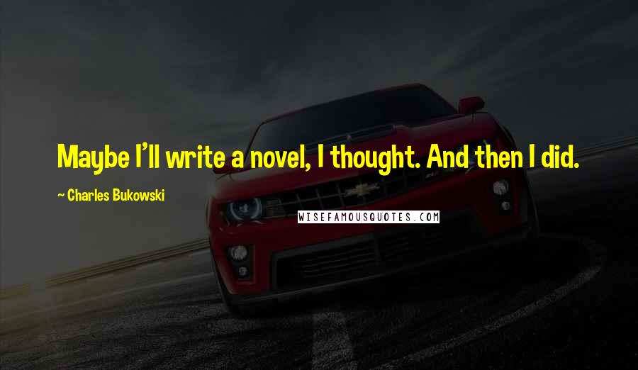 Charles Bukowski Quotes: Maybe I'll write a novel, I thought. And then I did.