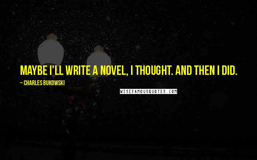 Charles Bukowski Quotes: Maybe I'll write a novel, I thought. And then I did.