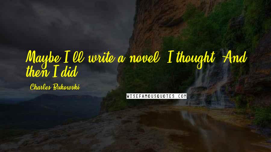 Charles Bukowski Quotes: Maybe I'll write a novel, I thought. And then I did.