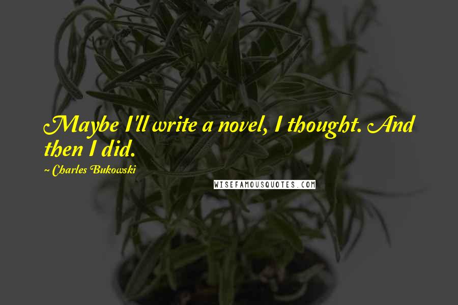 Charles Bukowski Quotes: Maybe I'll write a novel, I thought. And then I did.