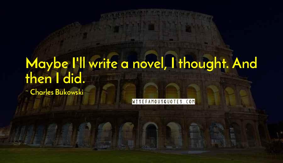 Charles Bukowski Quotes: Maybe I'll write a novel, I thought. And then I did.