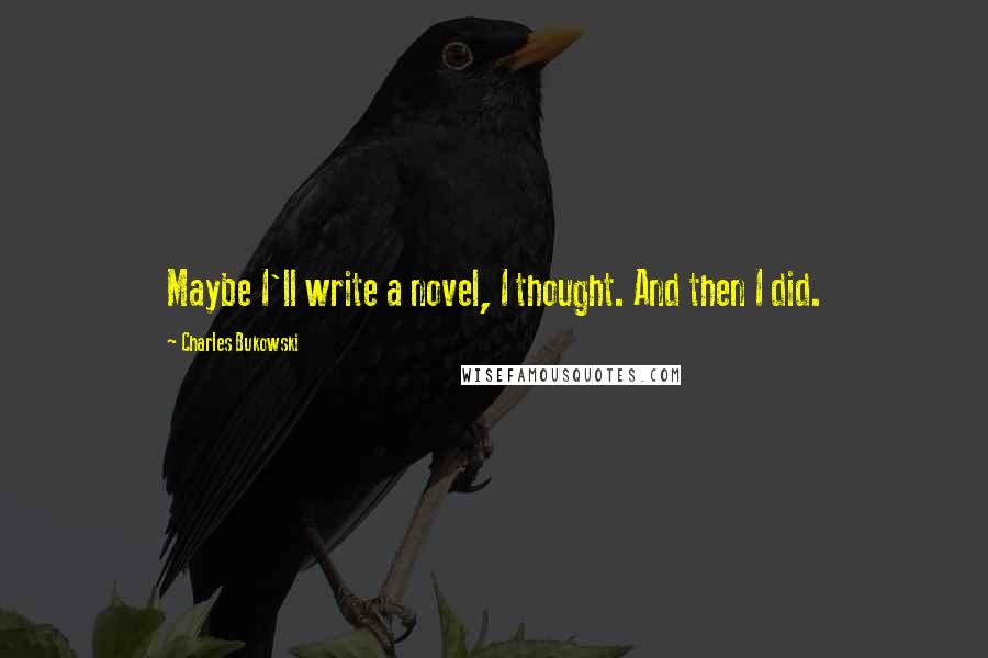 Charles Bukowski Quotes: Maybe I'll write a novel, I thought. And then I did.