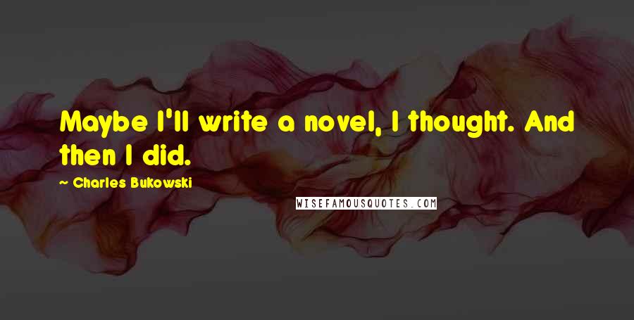 Charles Bukowski Quotes: Maybe I'll write a novel, I thought. And then I did.