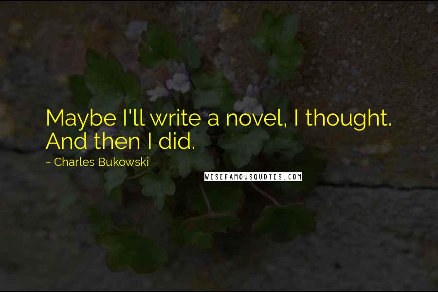 Charles Bukowski Quotes: Maybe I'll write a novel, I thought. And then I did.
