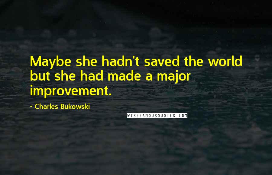 Charles Bukowski Quotes: Maybe she hadn't saved the world but she had made a major improvement.