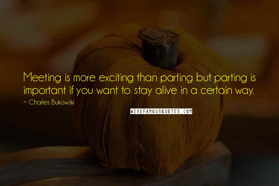 Charles Bukowski Quotes: Meeting is more exciting than parting but parting is important if you want to stay alive in a certain way.