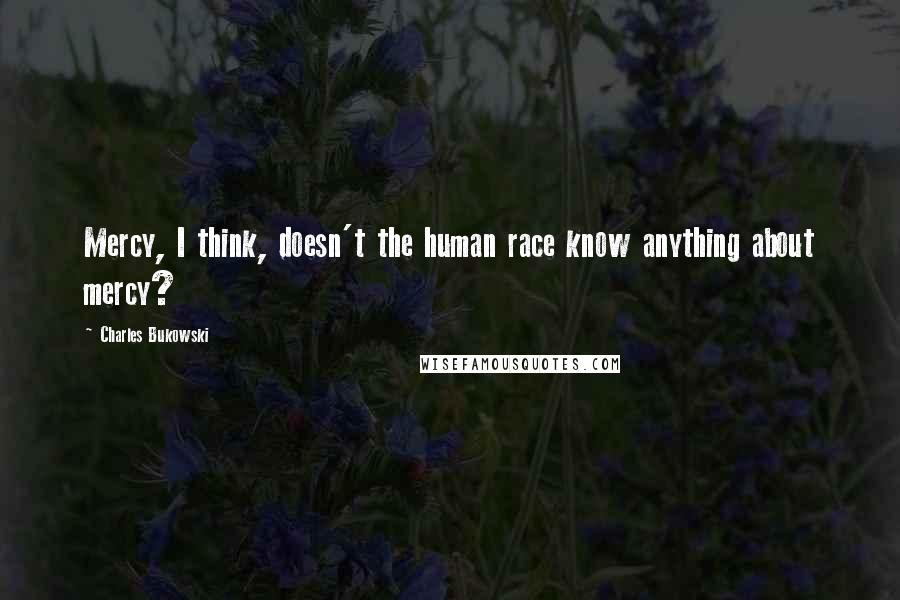 Charles Bukowski Quotes: Mercy, I think, doesn't the human race know anything about mercy?