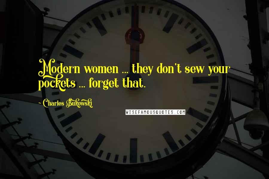 Charles Bukowski Quotes: Modern women ... they don't sew your pockets ... forget that.