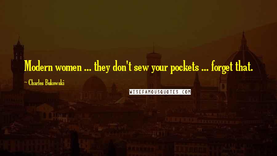 Charles Bukowski Quotes: Modern women ... they don't sew your pockets ... forget that.