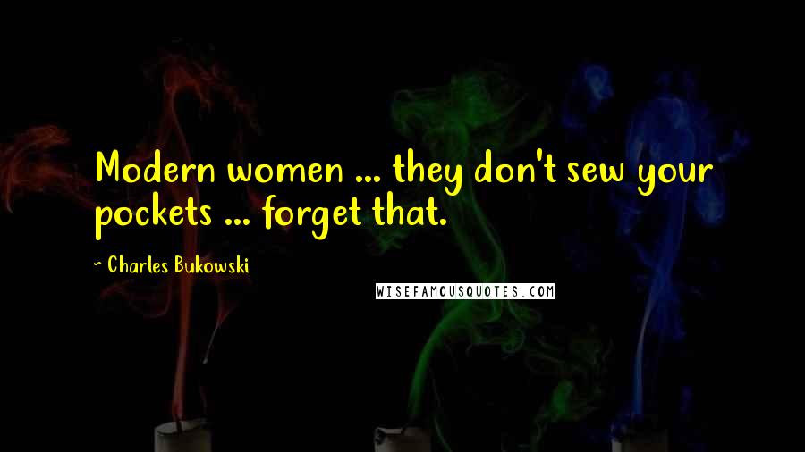 Charles Bukowski Quotes: Modern women ... they don't sew your pockets ... forget that.