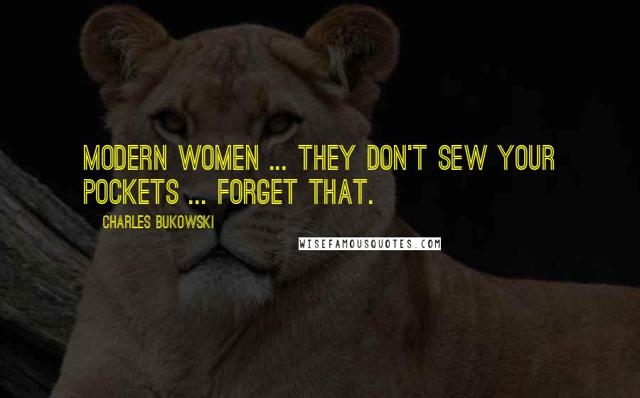 Charles Bukowski Quotes: Modern women ... they don't sew your pockets ... forget that.