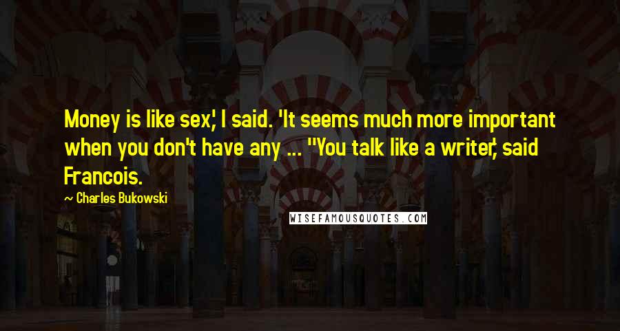 Charles Bukowski Quotes: Money is like sex,' I said. 'It seems much more important when you don't have any ... ''You talk like a writer,' said Francois.