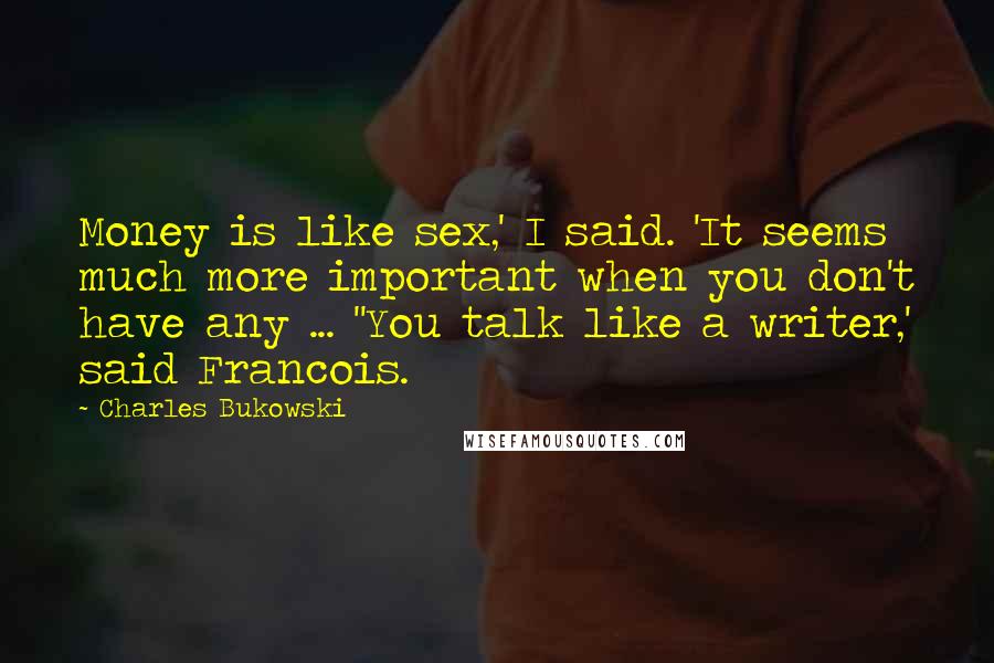 Charles Bukowski Quotes: Money is like sex,' I said. 'It seems much more important when you don't have any ... ''You talk like a writer,' said Francois.