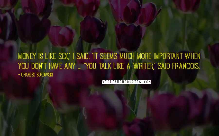 Charles Bukowski Quotes: Money is like sex,' I said. 'It seems much more important when you don't have any ... ''You talk like a writer,' said Francois.