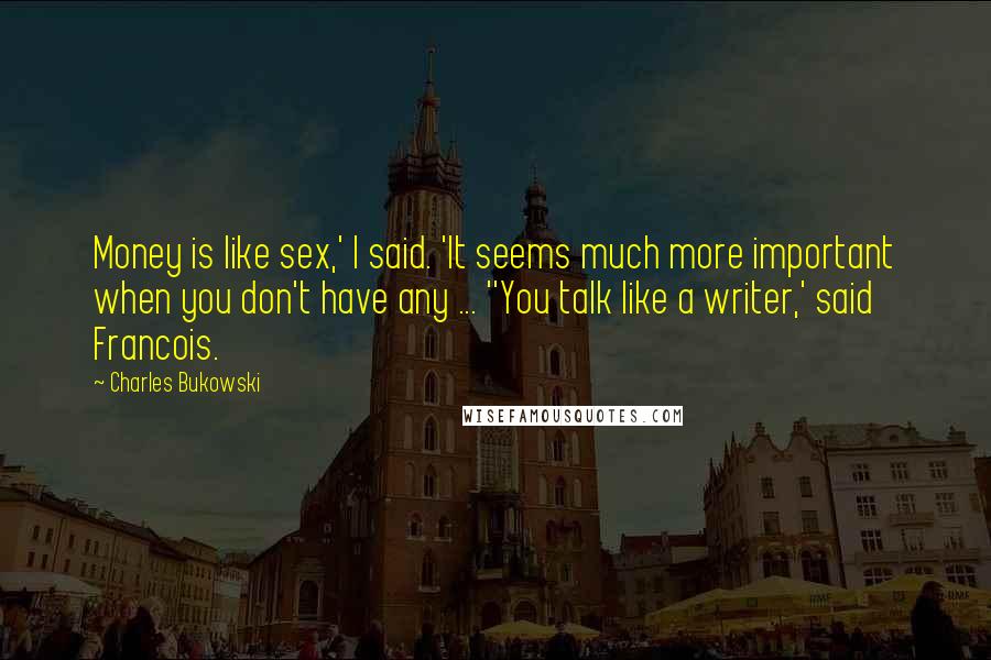 Charles Bukowski Quotes: Money is like sex,' I said. 'It seems much more important when you don't have any ... ''You talk like a writer,' said Francois.