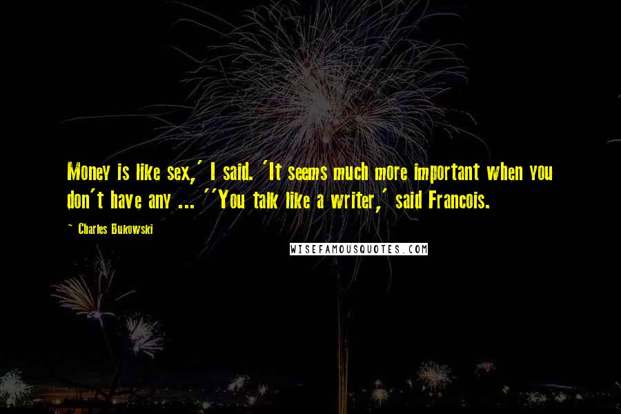 Charles Bukowski Quotes: Money is like sex,' I said. 'It seems much more important when you don't have any ... ''You talk like a writer,' said Francois.