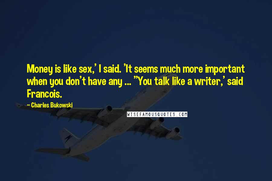 Charles Bukowski Quotes: Money is like sex,' I said. 'It seems much more important when you don't have any ... ''You talk like a writer,' said Francois.