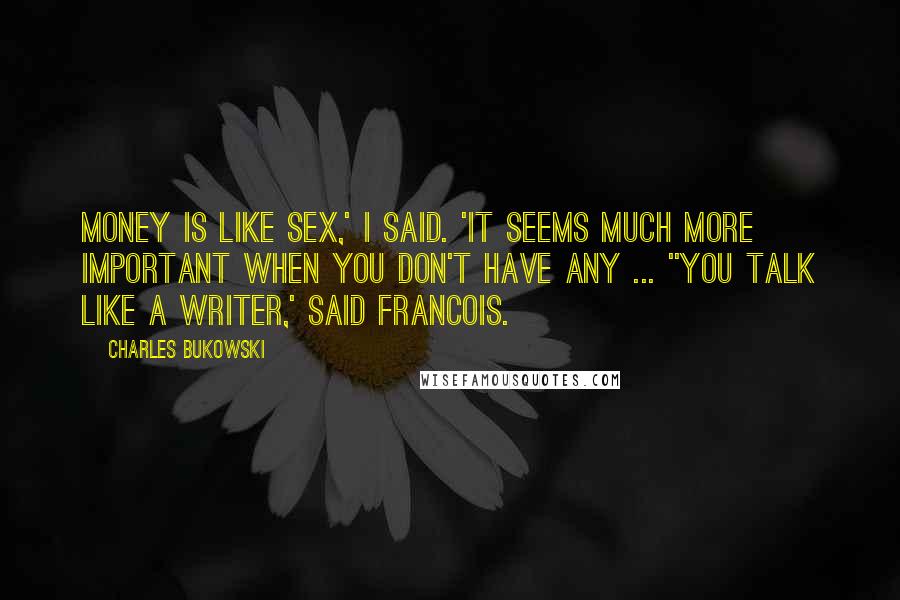 Charles Bukowski Quotes: Money is like sex,' I said. 'It seems much more important when you don't have any ... ''You talk like a writer,' said Francois.