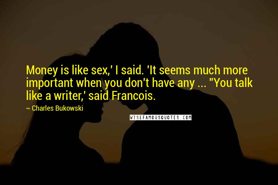 Charles Bukowski Quotes: Money is like sex,' I said. 'It seems much more important when you don't have any ... ''You talk like a writer,' said Francois.