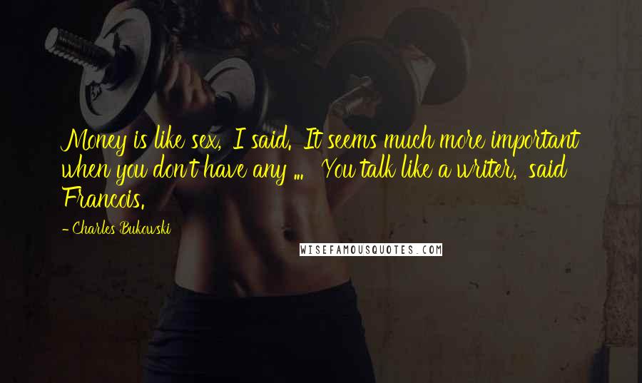 Charles Bukowski Quotes: Money is like sex,' I said. 'It seems much more important when you don't have any ... ''You talk like a writer,' said Francois.