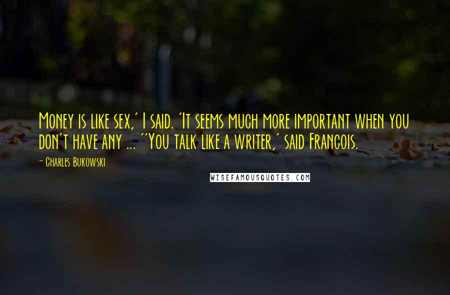 Charles Bukowski Quotes: Money is like sex,' I said. 'It seems much more important when you don't have any ... ''You talk like a writer,' said Francois.