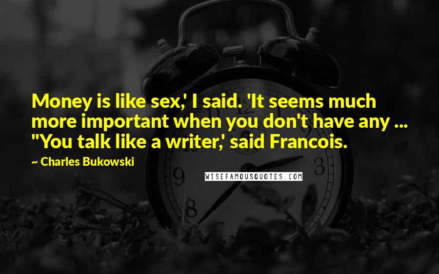 Charles Bukowski Quotes: Money is like sex,' I said. 'It seems much more important when you don't have any ... ''You talk like a writer,' said Francois.