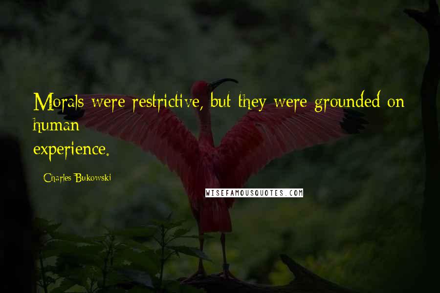 Charles Bukowski Quotes: Morals were restrictive, but they were grounded on human experience.