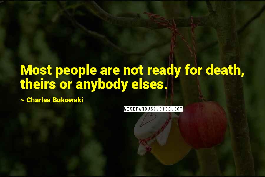 Charles Bukowski Quotes: Most people are not ready for death, theirs or anybody elses.