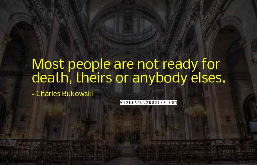 Charles Bukowski Quotes: Most people are not ready for death, theirs or anybody elses.