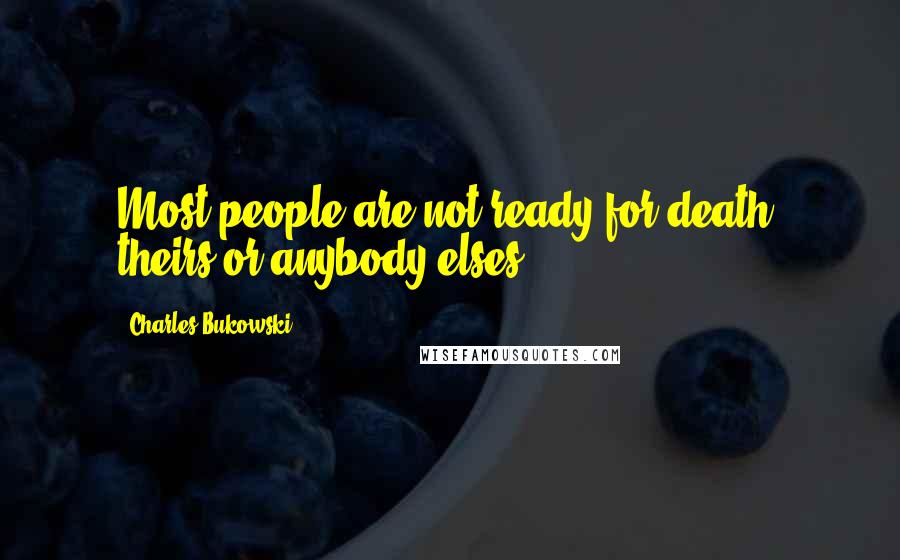 Charles Bukowski Quotes: Most people are not ready for death, theirs or anybody elses.