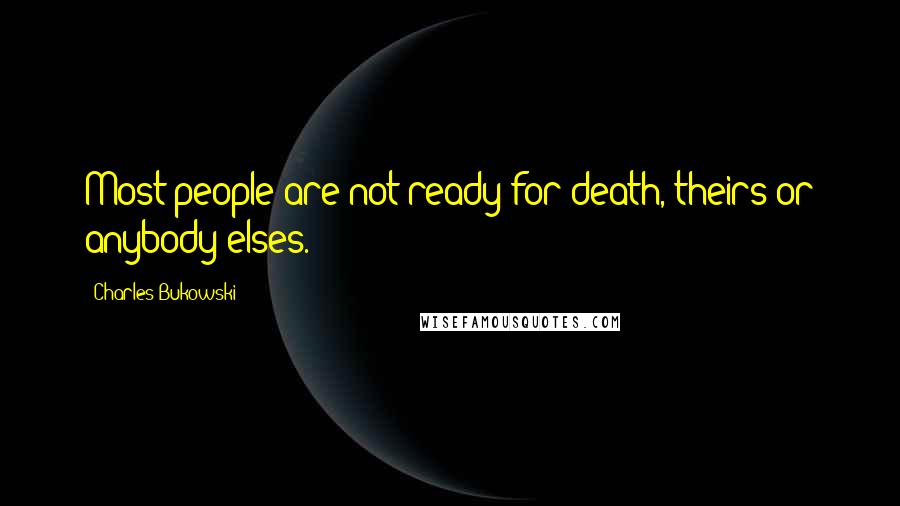 Charles Bukowski Quotes: Most people are not ready for death, theirs or anybody elses.