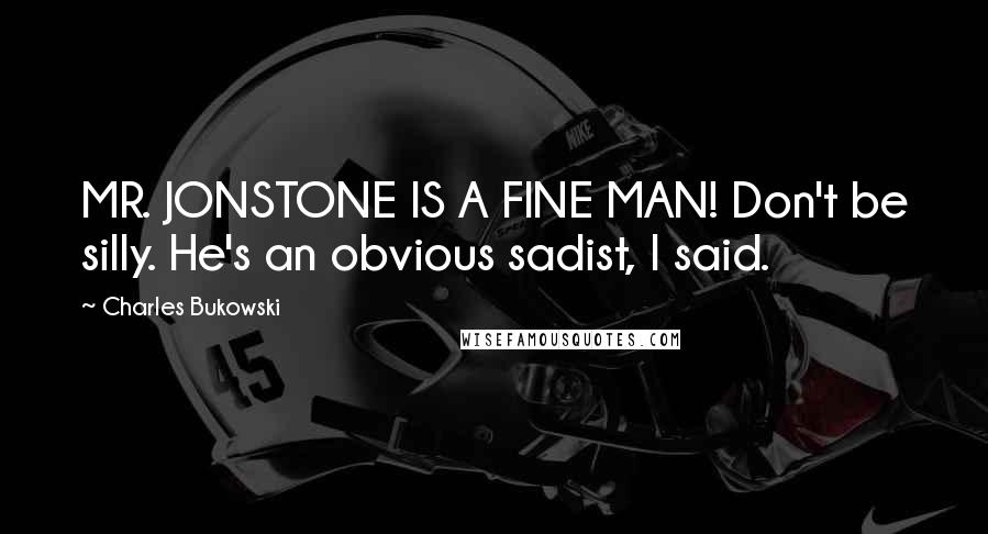 Charles Bukowski Quotes: MR. JONSTONE IS A FINE MAN! Don't be silly. He's an obvious sadist, I said.