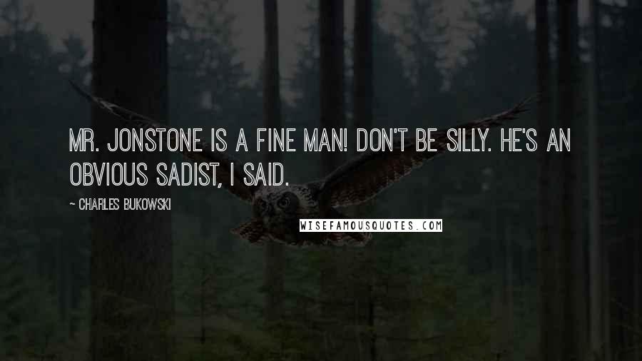 Charles Bukowski Quotes: MR. JONSTONE IS A FINE MAN! Don't be silly. He's an obvious sadist, I said.