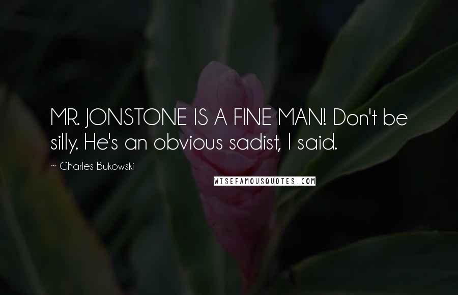 Charles Bukowski Quotes: MR. JONSTONE IS A FINE MAN! Don't be silly. He's an obvious sadist, I said.