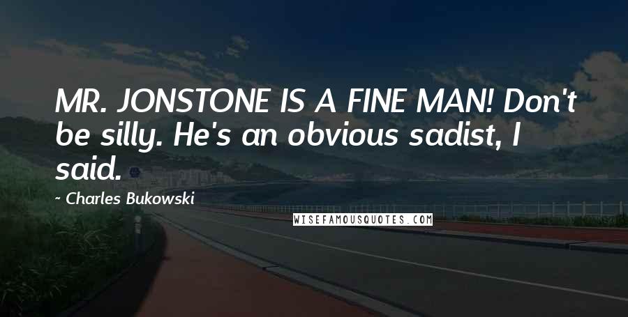 Charles Bukowski Quotes: MR. JONSTONE IS A FINE MAN! Don't be silly. He's an obvious sadist, I said.