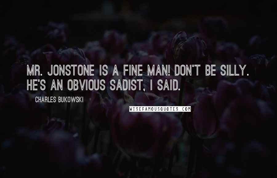 Charles Bukowski Quotes: MR. JONSTONE IS A FINE MAN! Don't be silly. He's an obvious sadist, I said.