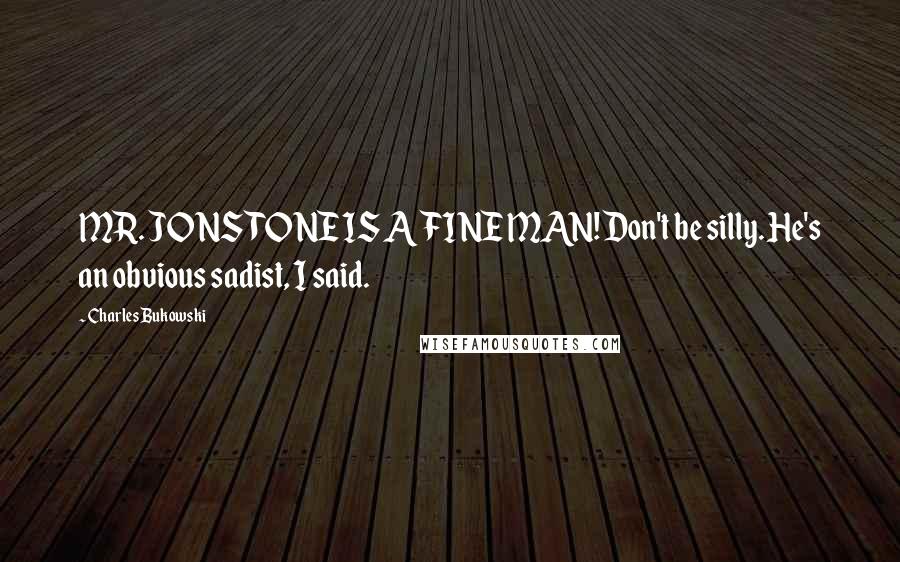 Charles Bukowski Quotes: MR. JONSTONE IS A FINE MAN! Don't be silly. He's an obvious sadist, I said.