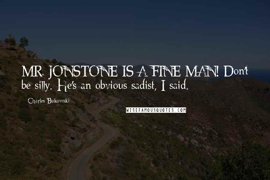 Charles Bukowski Quotes: MR. JONSTONE IS A FINE MAN! Don't be silly. He's an obvious sadist, I said.