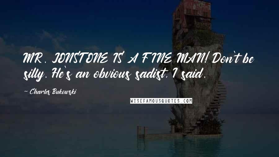 Charles Bukowski Quotes: MR. JONSTONE IS A FINE MAN! Don't be silly. He's an obvious sadist, I said.