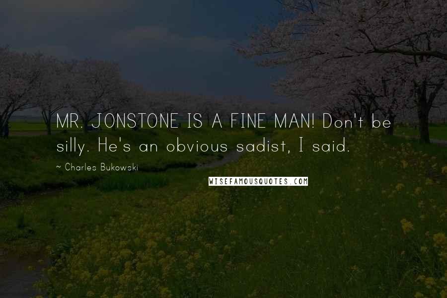 Charles Bukowski Quotes: MR. JONSTONE IS A FINE MAN! Don't be silly. He's an obvious sadist, I said.