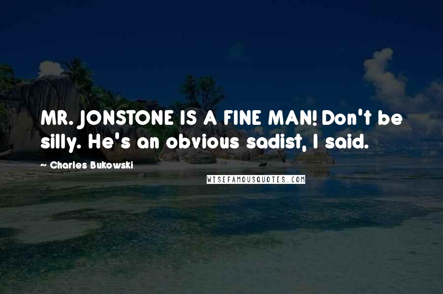 Charles Bukowski Quotes: MR. JONSTONE IS A FINE MAN! Don't be silly. He's an obvious sadist, I said.