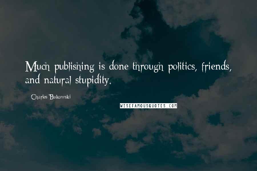 Charles Bukowski Quotes: Much publishing is done through politics, friends, and natural stupidity.