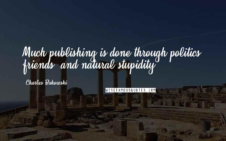 Charles Bukowski Quotes: Much publishing is done through politics, friends, and natural stupidity.