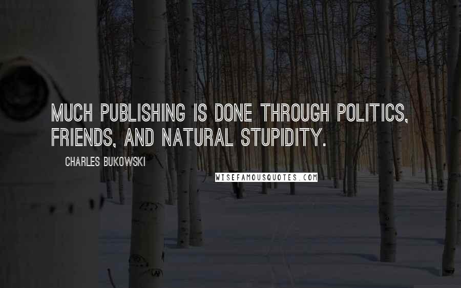 Charles Bukowski Quotes: Much publishing is done through politics, friends, and natural stupidity.